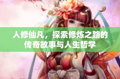 人修仙凡，探索修炼之路的传奇故事与人生哲学