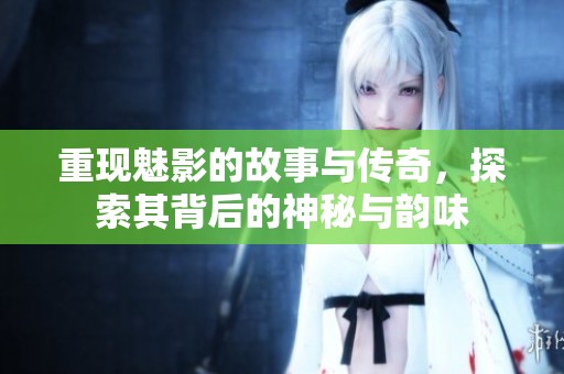 重现魅影的故事与传奇，探索其背后的神秘与韵味