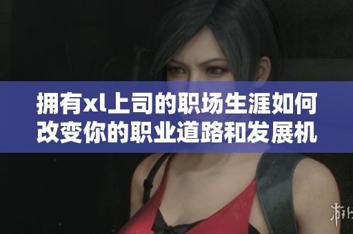 拥有xl上司的职场生涯如何改变你的职业道路和发展机会呢