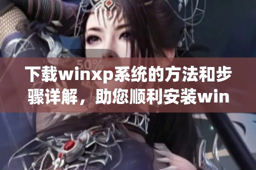 下载winxp系统的方法和步骤详解，助您顺利安装winxp操作系统。