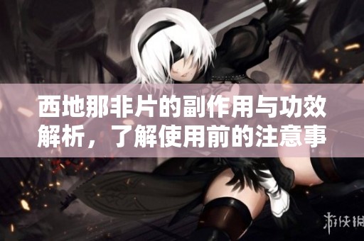 西地那非片的副作用与功效解析，了解使用前的注意事项与风险