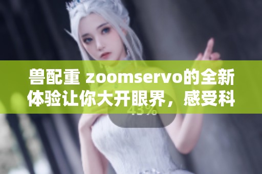 兽配重 zoomservo的全新体验让你大开眼界，感受科技与力量的完美结合