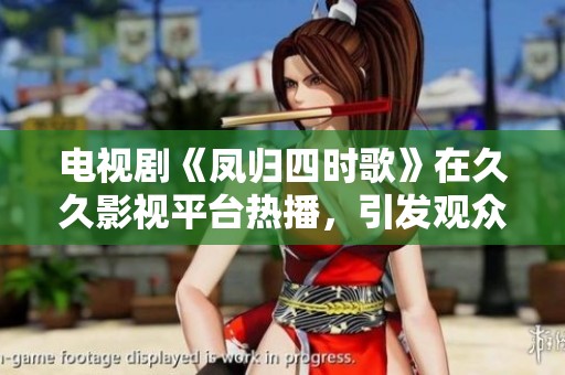 电视剧《凤归四时歌》在**影视平台热播，引发观众的广泛关注与讨论