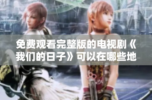 免费观看完整版的电视剧《我们的日子》可以在哪些地方找到呢
