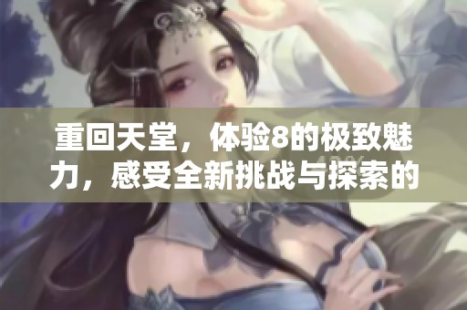 重回天堂，体验8的极致魅力，感受全新挑战与探索的乐趣