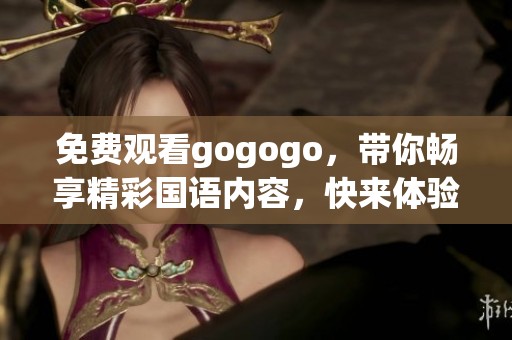 免费观看gogogo，带你畅享精彩国语内容，快来体验吧！
