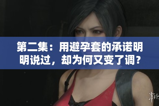 第二集：用避孕套的承诺明明说过，却为何又变了调？
