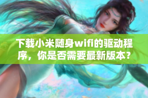 下载小米随身wifi的驱动程序，你是否需要最新版本？