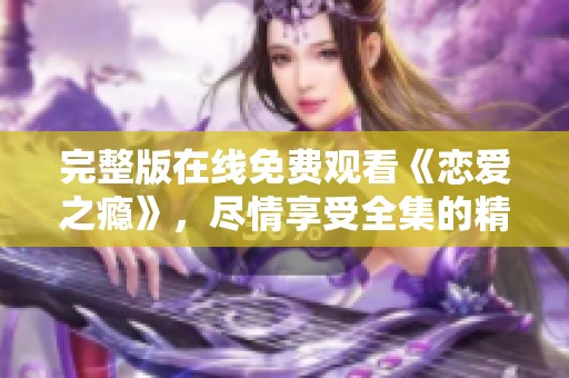 完整版在线免费观看《恋爱之瘾》，尽情享受全集的精彩内容！