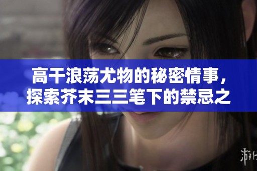 高干浪荡尤物的秘密情事，探索芥末三三笔下的禁忌之恋