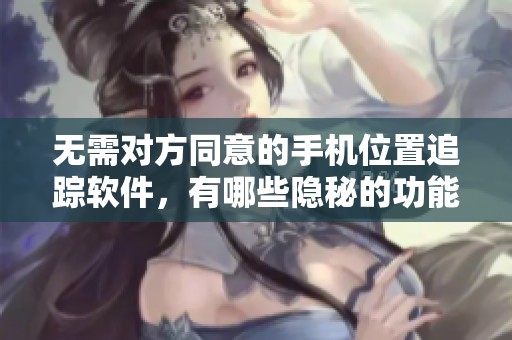 无需对方同意的手机位置追踪软件，有哪些隐秘的功能和潜在风险呢