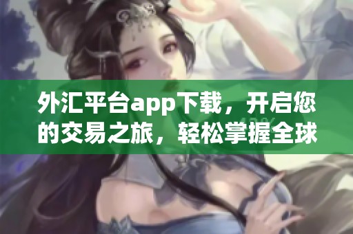 外汇平台app下载，开启您的交易之旅，轻松掌握全球市场动态