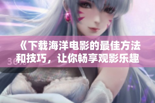 《下载海洋电影的最佳方法和技巧，让你畅享观影乐趣》