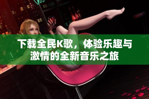 下载全民K歌，体验乐趣与激情的全新音乐之旅