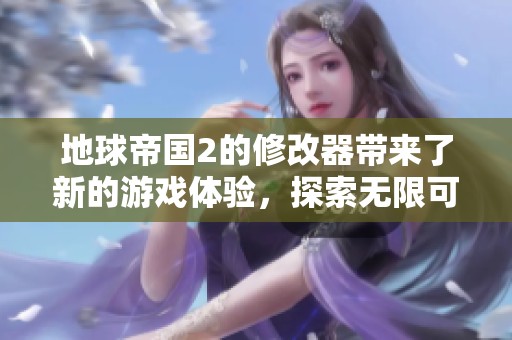 地球帝国2的修改器带来了新的游戏体验，探索无限可能与乐趣。