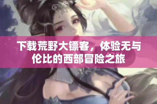 下载荒野大镖客，体验无与伦比的西部冒险之旅