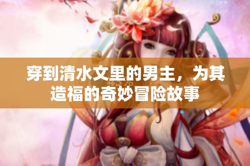 穿到清水文里的男主，为其造福的奇妙冒险故事