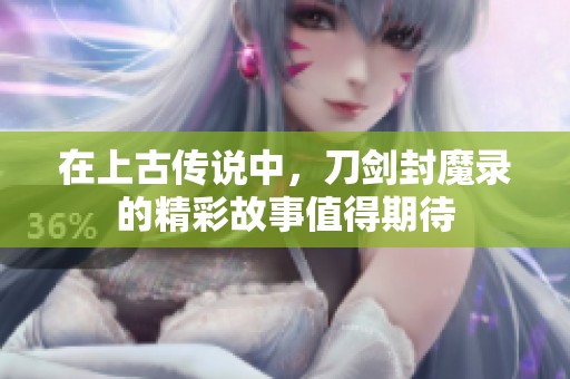 在上古传说中，刀剑封魔录的精彩故事值得期待