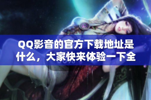 QQ影音的官方下载地址是什么，大家快来体验一下全新的QQ影音吧