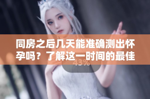 同房之后几天能准确测出怀孕吗？了解这一时间的最佳检测时机。