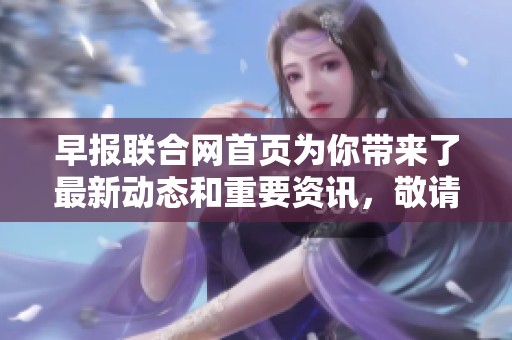 早报联合网首页为你带来了最新动态和重要资讯，敬请关注我们的精彩内容。