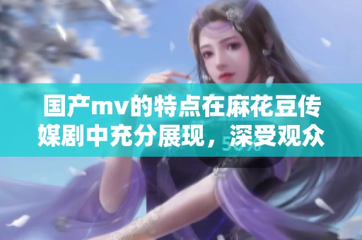 国产mv的特点在麻花豆传媒剧中充分展现，深受观众喜爱与关注