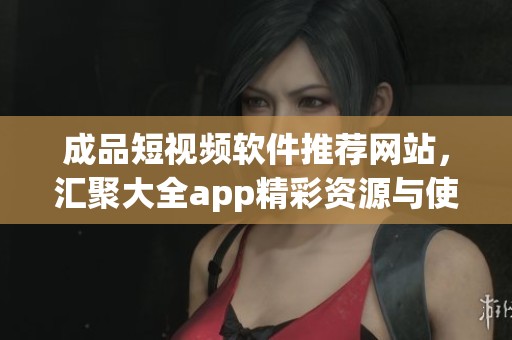 成品短视频软件推荐网站，汇聚大全app精彩资源与使用技巧