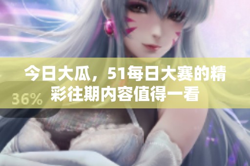 今日大瓜，51每日大赛的精彩往期内容值得一看