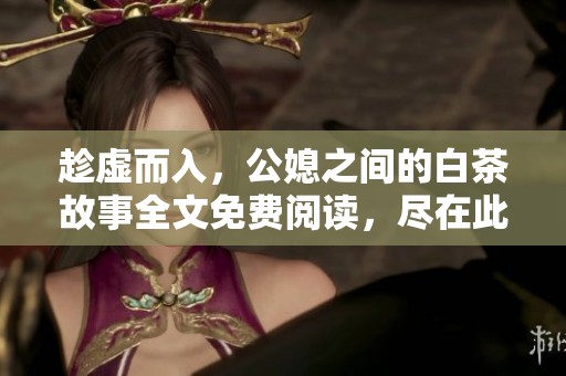 趁虚而入，公媳之间的白茶故事全文免费阅读，尽在此处探寻精彩内容