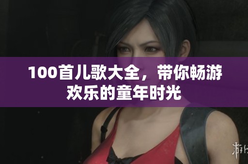 100首儿歌大全，带你畅游欢乐的童年时光