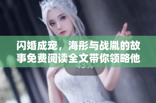 闪婚成宠，海彤与战胤的故事免费阅读全文带你领略他们的甜蜜与波折