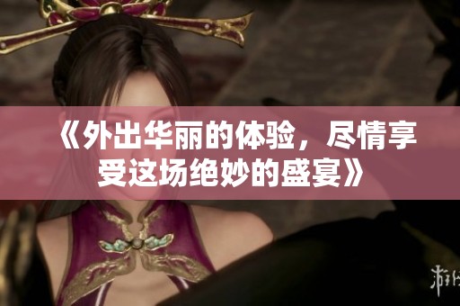 《外出华丽的体验，尽情享受这场绝妙的盛宴》