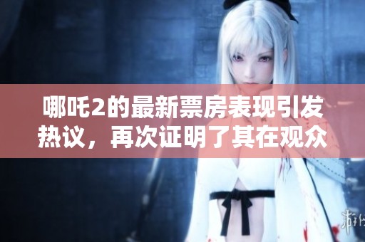 哪吒2的最新票房表现引发热议，再次证明了其在观众心中的地位