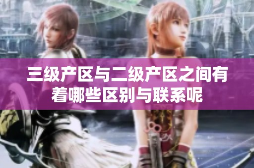 三级产区与二级产区之间有着哪些区别与联系呢