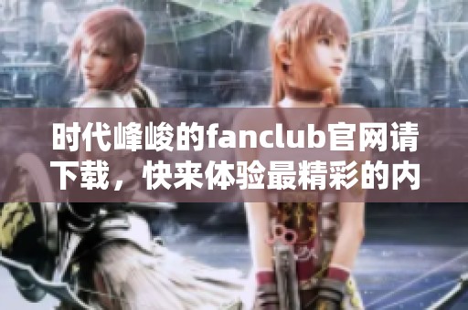 时代峰峻的fanclub官网请下载，快来体验最精彩的内容吧！