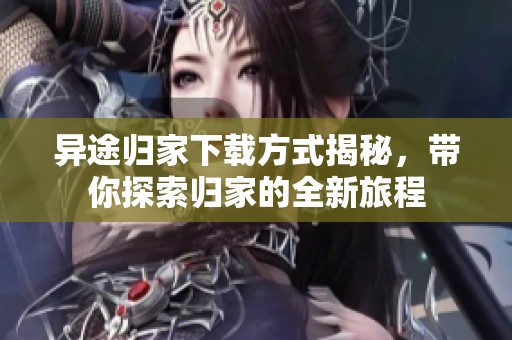 异途归家下载方式揭秘，带你探索归家的全新旅程