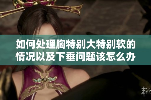 如何处理胸特别大特别软的情况以及下垂问题该怎么办呢