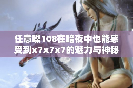 任意噪108在暗夜中也能感受到x7x7x7的魅力与神秘