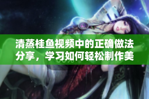 清蒸桂鱼视频中的正确做法分享，学习如何轻松制作美味的清蒸桂鱼