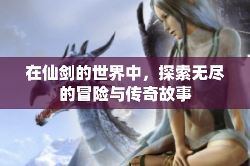 在仙剑的世界中，探索无尽的冒险与传奇故事