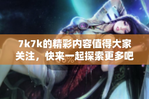 7k7k的精彩内容值得大家关注，快来一起探索更多吧！