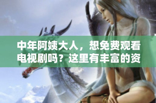 中年阿姨大人，想免费观看电视剧吗？这里有丰富的资源等你来探索！