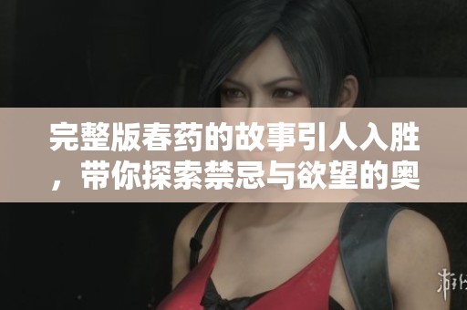 完整版春药的故事引人入胜，带你探索禁忌与欲望的奥秘