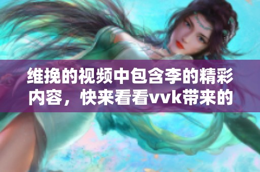 维挽的视频中包含李的精彩内容，快来看看vvk带来的全新体验吧