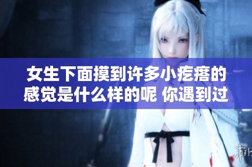 女生下面摸到许多小疙瘩的感觉是什么样的呢 你遇到过这样的情况吗