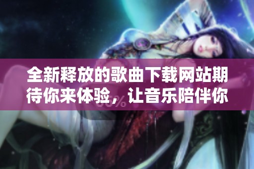 全新释放的歌曲下载网站期待你来体验，让音乐陪伴你的每一天！