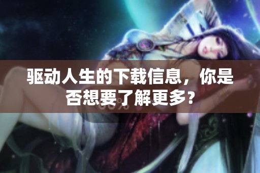驱动人生的下载信息，你是否想要了解更多？