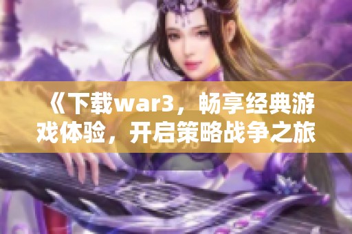 《下载war3，畅享经典游戏体验，开启策略战争之旅》