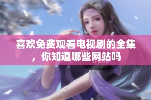 喜欢免费观看电视剧的全集，你知道哪些网站吗
