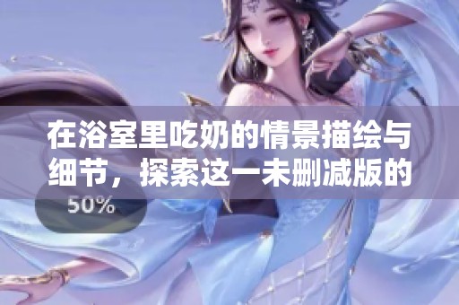 在浴室里吃奶的情景描绘与细节，探索这一未删减版的故事情节